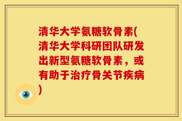 清华大学氨糖软骨素(清华大学科研团队研发出新型氨糖软骨素，或有助于治疗骨关节疾病)