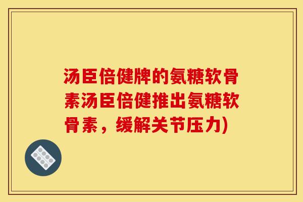 汤臣倍健牌的氨糖软骨素汤臣倍健推出氨糖软骨素，缓解关节压力)