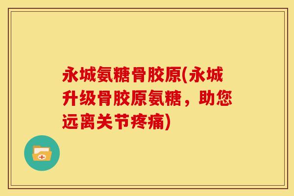 永城氨糖骨胶原(永城升级骨胶原氨糖，助您远离关节疼痛)