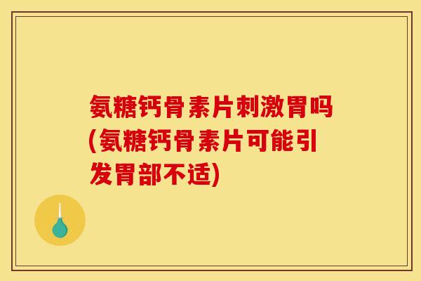 氨糖钙骨素片刺激胃吗(氨糖钙骨素片可能引发胃部不适)
