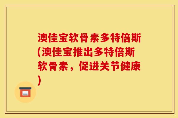 澳佳宝软骨素多特倍斯(澳佳宝推出多特倍斯软骨素，促进关节健康)