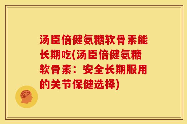 汤臣倍健氨糖软骨素能长期吃(汤臣倍健氨糖软骨素：安全长期服用的关节保健选择)