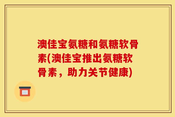 澳佳宝氨糖和氨糖软骨素(澳佳宝推出氨糖软骨素，助力关节健康)