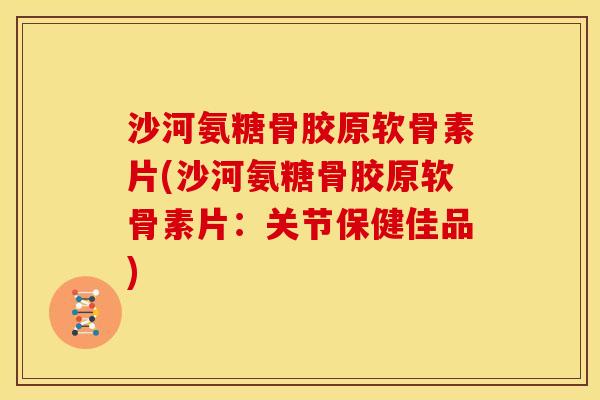 沙河氨糖骨胶原软骨素片(沙河氨糖骨胶原软骨素片：关节保健佳品)