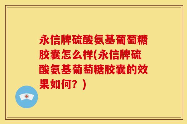 永信牌硫酸氨基葡萄糖胶囊怎么样(永信牌硫酸氨基葡萄糖胶囊的效果如何？)