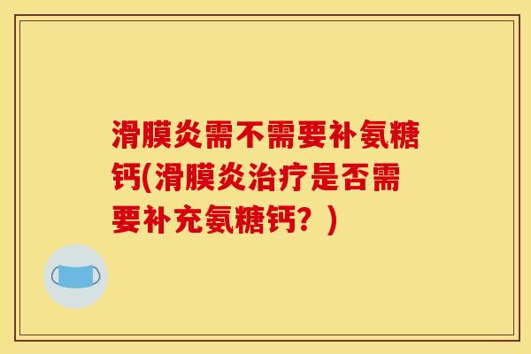 滑膜炎需不需要补氨糖钙(滑膜炎治疗是否需要补充氨糖钙？)