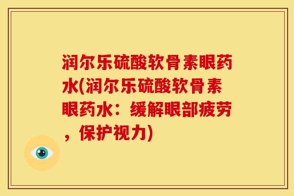 润尔乐硫酸软骨素眼药水(润尔乐硫酸软骨素眼药水：缓解眼部疲劳，保护视力)