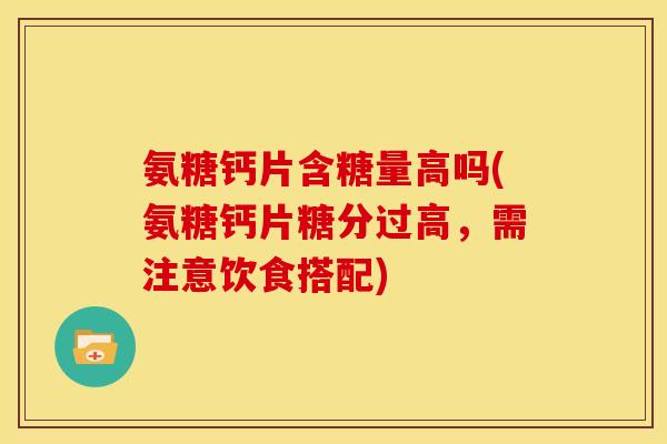 氨糖钙片含糖量高吗(氨糖钙片糖分过高，需注意饮食搭配)