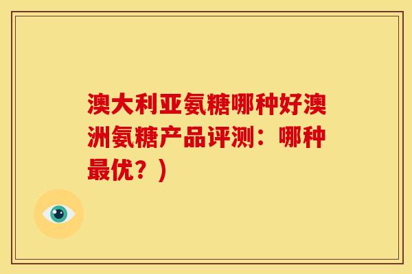 澳大利亚氨糖哪种好澳洲氨糖产品评测：哪种最优？)
