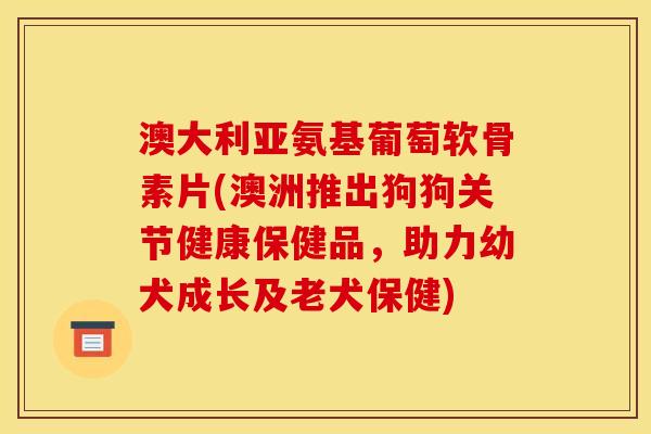 澳大利亚氨基葡萄软骨素片(澳洲推出狗狗关节健康保健品，助力幼犬成长及老犬保健)
