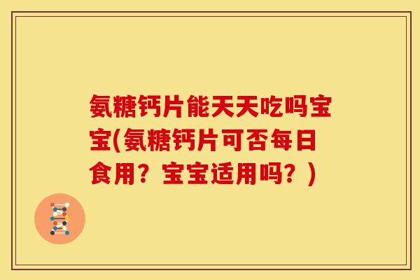 氨糖钙片能天天吃吗宝宝(氨糖钙片可否每日食用？宝宝适用吗？)