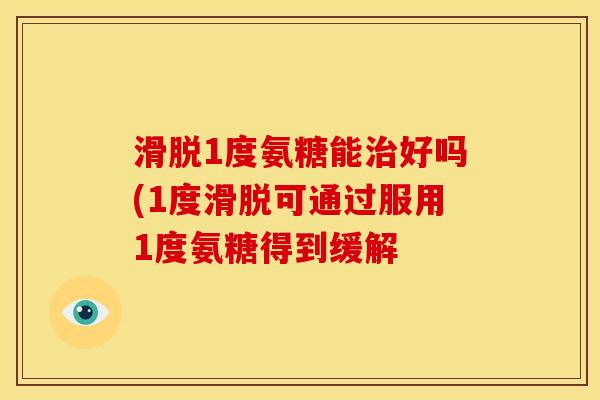 滑脱1度氨糖能治好吗(1度滑脱可通过服用1度氨糖得到缓解