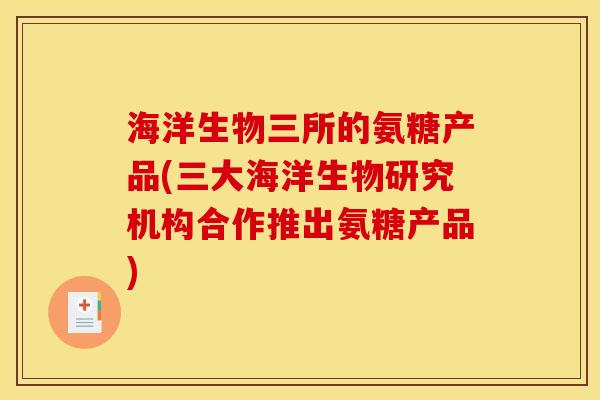海洋生物三所的氨糖产品(三大海洋生物研究机构合作推出氨糖产品)