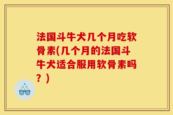 法国斗牛犬几个月吃软骨素(几个月的法国斗牛犬适合服用软骨素吗？)