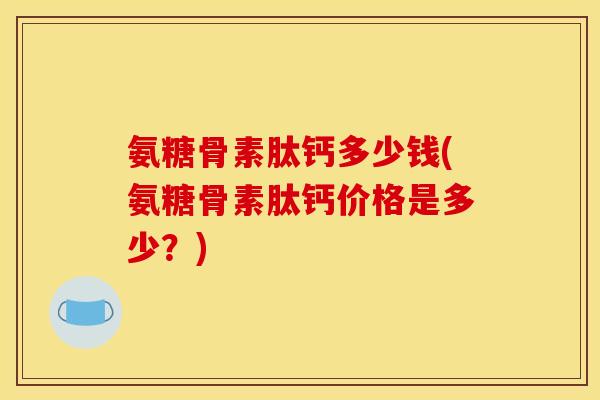 氨糖骨素肽钙多少钱(氨糖骨素肽钙价格是多少？)