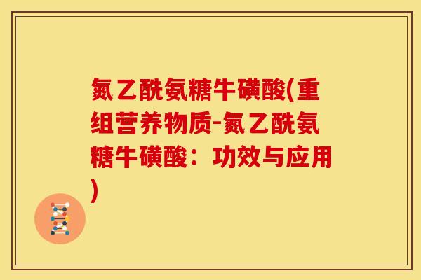 氮乙酰氨糖牛磺酸(重组营养物质-氮乙酰氨糖牛磺酸：功效与应用)