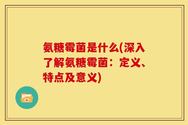 氨糖霉菌是什么(深入了解氨糖霉菌：定义、特点及意义)