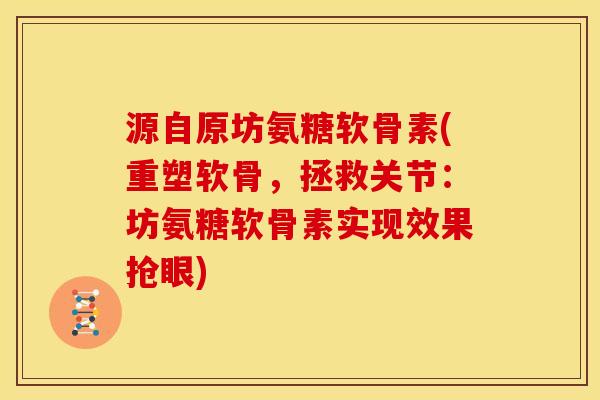 源自原坊氨糖软骨素(重塑软骨，拯救关节：坊氨糖软骨素实现效果抢眼)
