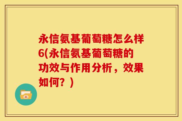 永信氨基葡萄糖怎么样6(永信氨基葡萄糖的功效与作用分析，效果如何？)