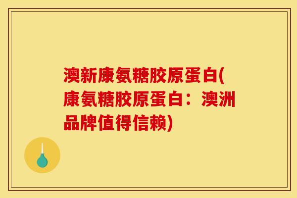 澳新康氨糖胶原蛋白(康氨糖胶原蛋白：澳洲品牌值得信赖)