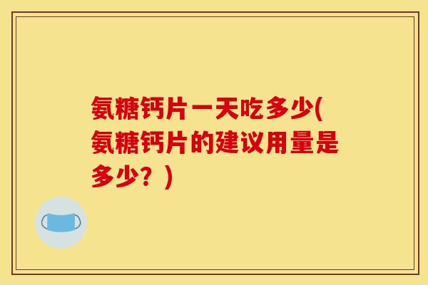 氨糖钙片一天吃多少(氨糖钙片的建议用量是多少？)