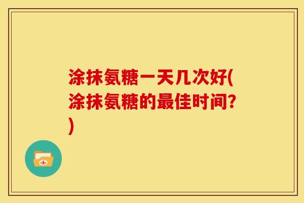 涂抹氨糖一天几次好(涂抹氨糖的佳时间？)