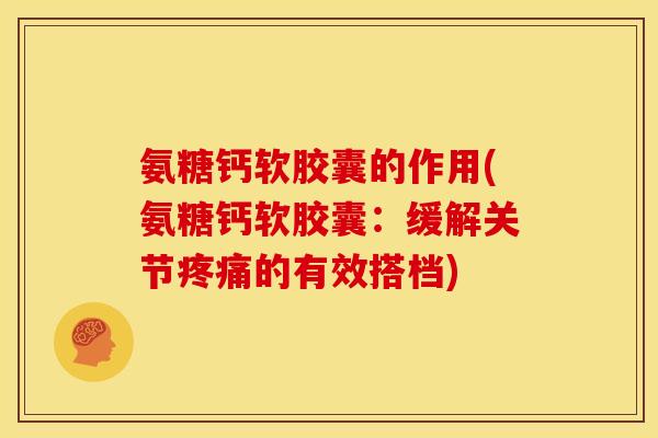 氨糖钙软胶囊的作用(氨糖钙软胶囊：缓解关节疼痛的有效搭档)