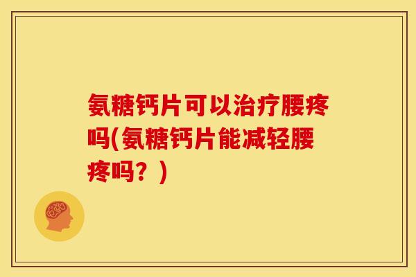 氨糖钙片可以治疗腰疼吗(氨糖钙片能减轻腰疼吗？)