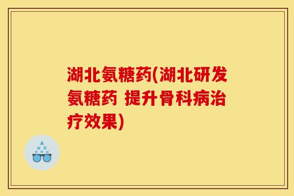 湖北氨糖药(湖北研发氨糖药 提升骨科病治疗效果)