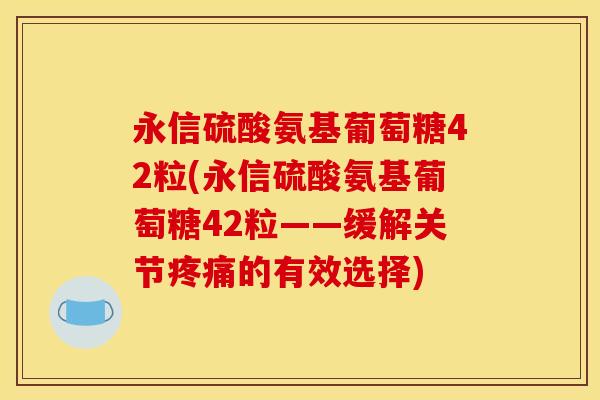 永信硫酸氨基葡萄糖42粒(永信硫酸氨基葡萄糖42粒——缓解关节疼痛的有效选择)