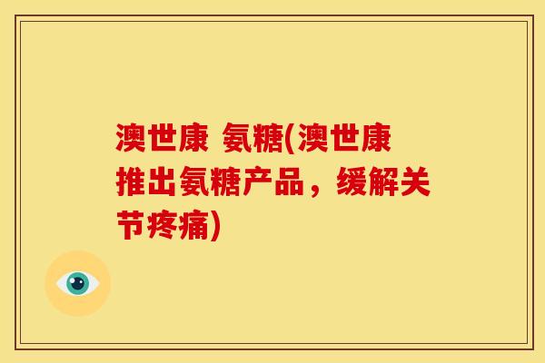 澳世康 氨糖(澳世康推出氨糖产品，缓解关节疼痛)