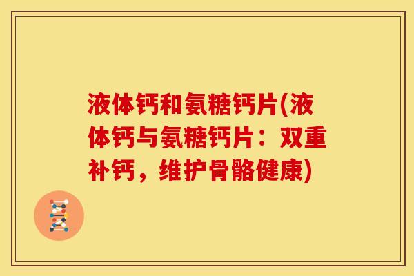 液体钙和氨糖钙片(液体钙与氨糖钙片：双重补钙，维护骨骼健康)