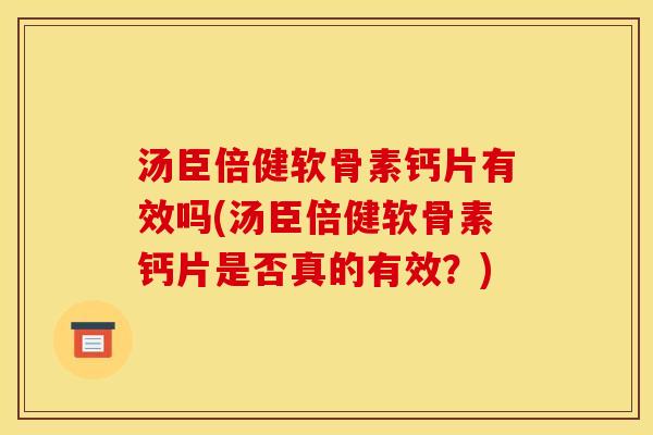 汤臣倍健软骨素钙片有效吗(汤臣倍健软骨素钙片是否真的有效？)