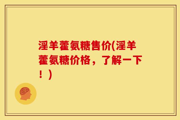 淫羊藿氨糖售价(淫羊藿氨糖价格，了解一下！)