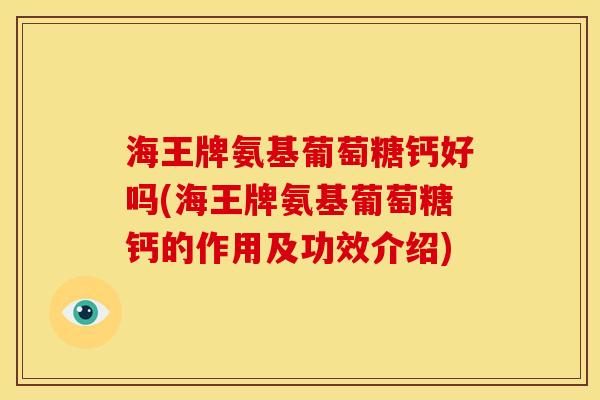 海王牌氨基葡萄糖钙好吗(海王牌氨基葡萄糖钙的作用及功效介绍)