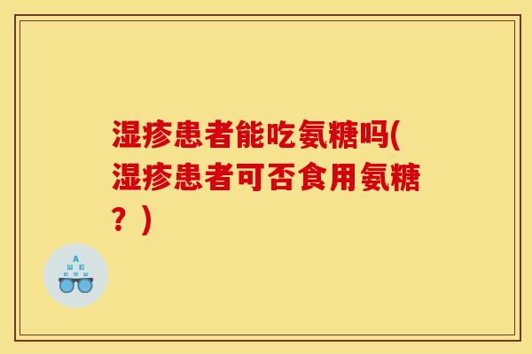 湿疹患者能吃氨糖吗(湿疹患者可否食用氨糖？)