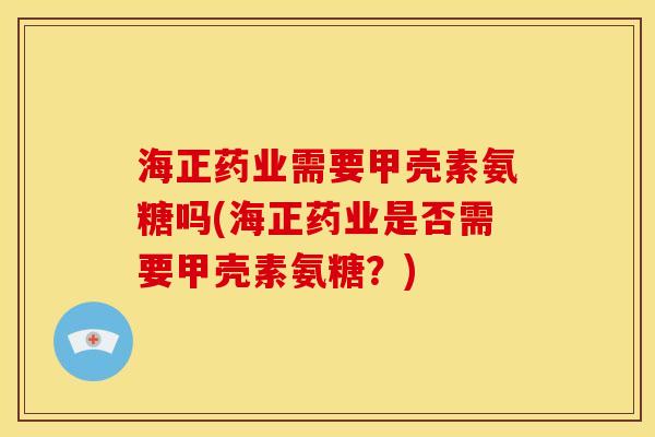 海正药业需要甲壳素氨糖吗(海正药业是否需要甲壳素氨糖？)