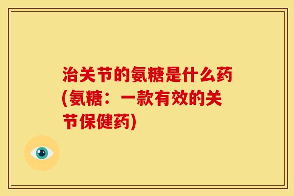 治关节的氨糖是什么药(氨糖：一款有效的关节保健药)