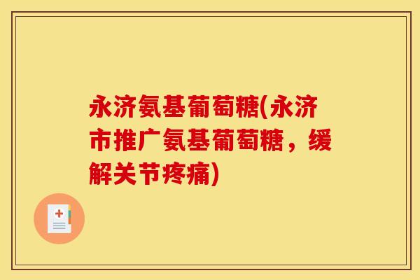 永济氨基葡萄糖(永济市推广氨基葡萄糖，缓解关节疼痛)