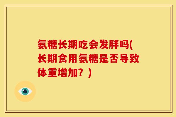 氨糖长期吃会发胖吗(长期食用氨糖是否导致体重增加？)