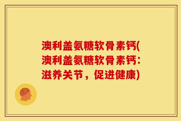 澳利盖氨糖软骨素钙(澳利盖氨糖软骨素钙：滋养关节，促进健康)