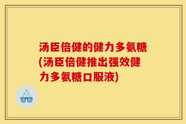 汤臣倍健的健力多氨糖(汤臣倍健推出强效健力多氨糖口服液)