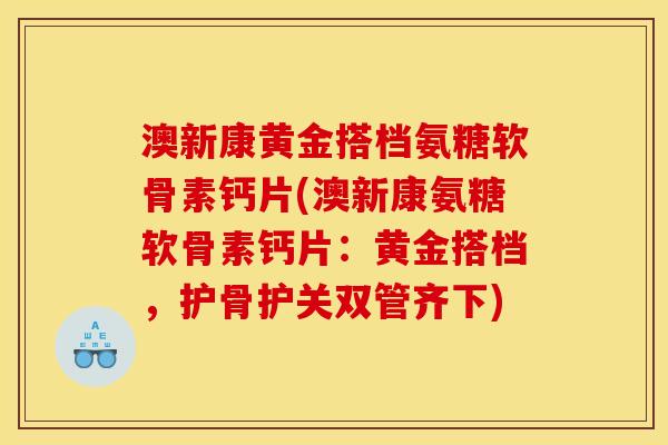 澳新康黄金搭档氨糖软骨素钙片(澳新康氨糖软骨素钙片：黄金搭档，护骨护关双管齐下)