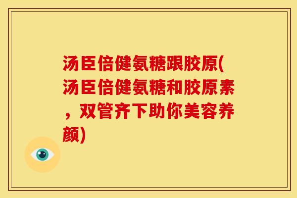 汤臣倍健氨糖跟胶原(汤臣倍健氨糖和胶原素，双管齐下助你美容养颜)