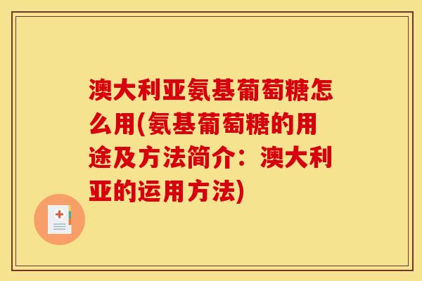 澳大利亚氨基葡萄糖怎么用(氨基葡萄糖的用途及方法简介：澳大利亚的运用方法)