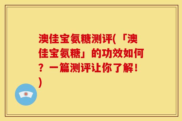 澳佳宝氨糖测评(「澳佳宝氨糖」的功效如何？一篇测评让你了解！)