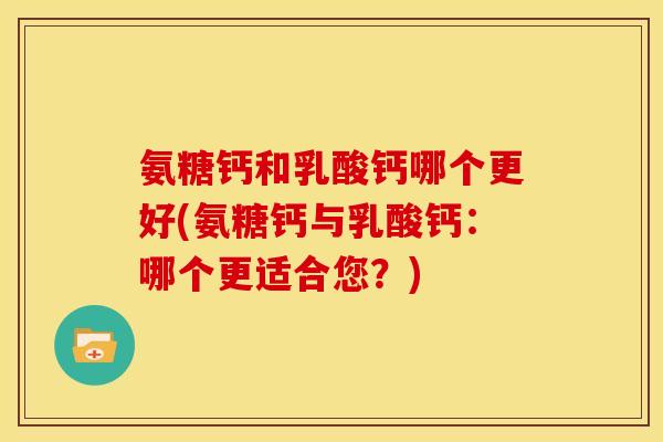 氨糖钙和乳酸钙哪个更好(氨糖钙与乳酸钙：哪个更适合您？)