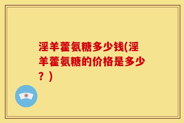 淫羊藿氨糖多少钱(淫羊藿氨糖的价格是多少？)