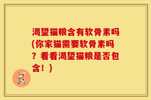 渴望猫粮含有软骨素吗(你家猫需要软骨素吗？看看渴望猫粮是否包含！)