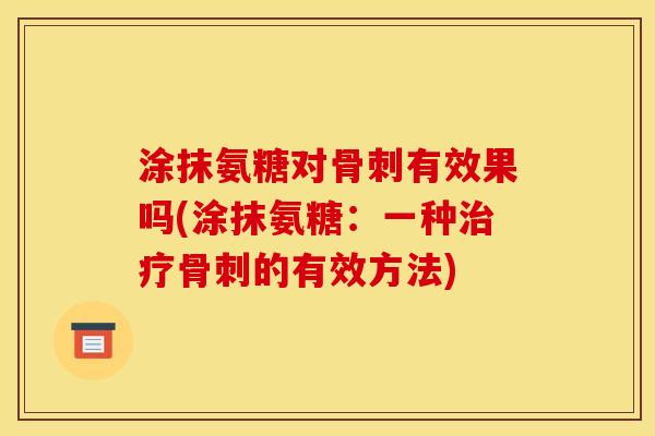 涂抹氨糖对骨刺有效果吗(涂抹氨糖：一种治疗骨刺的有效方法)